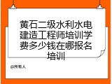 黄石二级水利水电建造工程师培训学费多少钱在哪报名培训