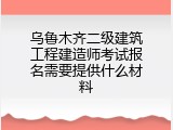 乌鲁木齐二级建筑工程建造师考试报名需要提供什么材料