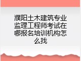 濮阳土木建筑专业监理工程师考试在哪报名培训机构怎么找