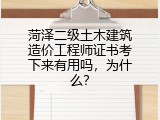 菏泽二级土木建筑造价工程师证书考下来有用吗，为什么？