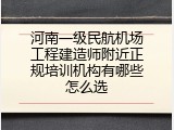 河南一级民航机场工程建造师附近正规培训机构有哪些怎么选