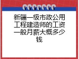 新疆一级市政公用工程建造师的工资一般月薪大概多少钱