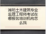 潍坊土木建筑专业监理工程师考试在哪报名培训机构怎么找