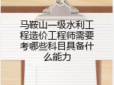马鞍山一级水利工程造价工程师需要考哪些科目具备什么能力