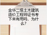 金华二级土木建筑造价工程师证书考下来有用吗，为什么？