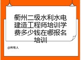 衢州二级水利水电建造工程师培训学费多少钱在哪报名培训