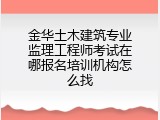 金华土木建筑专业监理工程师考试在哪报名培训机构怎么找