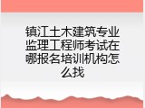 镇江土木建筑专业监理工程师考试在哪报名培训机构怎么找