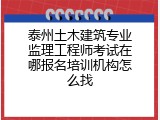 泰州土木建筑专业监理工程师考试在哪报名培训机构怎么找