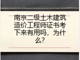 南京二级土木建筑造价工程师证书考下来有用吗，为什么？