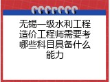 无锡一级水利工程造价工程师需要考哪些科目具备什么能力