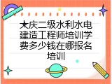 大庆二级水利水电建造工程师培训学费多少钱在哪报名培训
