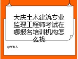 大庆土木建筑专业监理工程师考试在哪报名培训机构怎么找