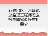 石景山区土木建筑总监理工程师怎么报考哪家最好有何要求