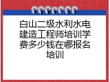 白山二级水利水电建造工程师培训学费多少钱在哪报名培训