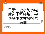 阜新二级水利水电建造工程师培训学费多少钱在哪报名培训