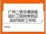 广州二级交通运输造价工程师考到证后好找好工作吗