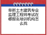 阜新土木建筑专业监理工程师考试在哪报名培训机构怎么找