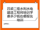 吕梁二级水利水电建造工程师培训学费多少钱在哪报名培训