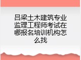 吕梁土木建筑专业监理工程师考试在哪报名培训机构怎么找