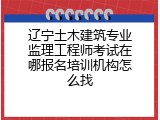 辽宁土木建筑专业监理工程师考试在哪报名培训机构怎么找