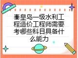 秦皇岛一级水利工程造价工程师需要考哪些科目具备什么能力