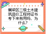 铜梁区二级土木建筑造价工程师证书考下来有用吗，为什么？