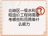 北碚区一级水利工程造价工程师需要考哪些科目具备什么能力