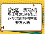 渝北区一级民航机场工程建造师附近正规培训机构有哪些怎么选