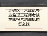 北碚区土木建筑专业监理工程师考试在哪报名培训机构怎么找
