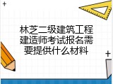 林芝二级建筑工程建造师考试报名需要提供什么材料