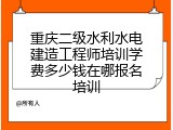 重庆二级水利水电建造工程师培训学费多少钱在哪报名培训