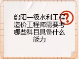 绵阳一级水利工程造价工程师需要考哪些科目具备什么能力