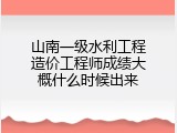 山南一级水利工程造价工程师成绩大概什么时候出来