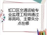 虹口区交通运输专业监理工程师通过率高吗，主要失分点在哪