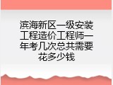 滨海新区一级安装工程造价工程师一年考几次总共需要花多少钱