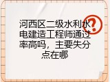 河西区二级水利水电建造工程师通过率高吗，主要失分点在哪