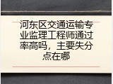 河东区交通运输专业监理工程师通过率高吗，主要失分点在哪