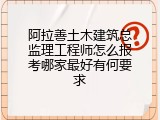 阿拉善土木建筑总监理工程师怎么报考哪家最好有何要求