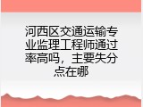 河西区交通运输专业监理工程师通过率高吗，主要失分点在哪