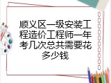 顺义区一级安装工程造价工程师一年考几次总共需要花多少钱