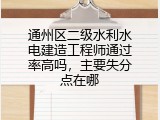 通州区二级水利水电建造工程师通过率高吗，主要失分点在哪