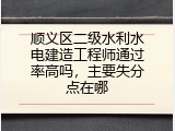 顺义区二级水利水电建造工程师通过率高吗，主要失分点在哪