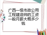 广西一级市政公用工程建造师的工资一般月薪大概多少钱