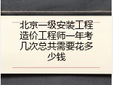 北京一级安装工程造价工程师一年考几次总共需要花多少钱