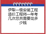 伊犁一级安装工程造价工程师一年考几次总共需要花多少钱