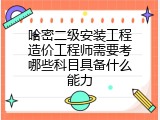 哈密二级安装工程造价工程师需要考哪些科目具备什么能力