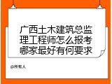 广西土木建筑总监理工程师怎么报考哪家最好有何要求