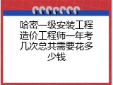 哈密一级安装工程造价工程师一年考几次总共需要花多少钱