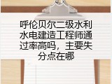 呼伦贝尔二级水利水电建造工程师通过率高吗，主要失分点在哪